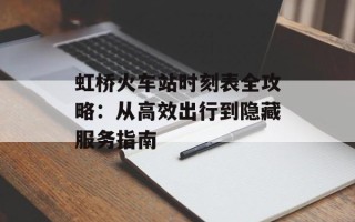 虹桥火车站时刻表全攻略：从高效出行到隐藏服务指南