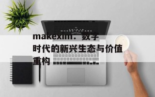 makexim：数字时代的新兴生态与价值重构