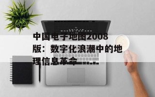 中国电子地图2008版：数字化浪潮中的地理信息革命