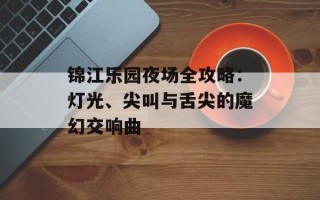 锦江乐园夜场全攻略：灯光、尖叫与舌尖的魔幻交响曲