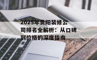 2025年贵阳装修公司排名全解析：从口碑到价格的深度指南