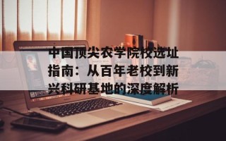 中国顶尖农学院校选址指南：从百年老校到新兴科研基地的深度解析