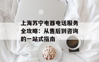 上海苏宁电器电话服务全攻略：从售后到咨询的一站式指南