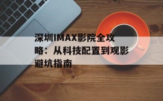 深圳IMAX影院全攻略：从科技配置到观影避坑指南