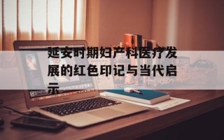 延安时期妇产科医疗发展的红色印记与当代启示