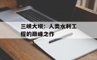 三峡大坝：人类水利工程的巅峰之作