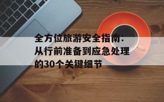 全方位旅游安全指南：从行前准备到应急处理的30个关键细节