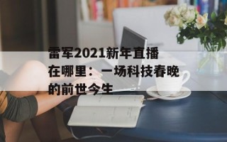 雷军2021新年直播在哪里：一场科技春晚的前世今生