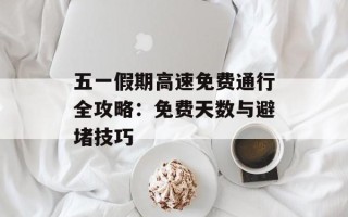 五一假期高速免费通行全攻略：免费天数与避堵技巧
