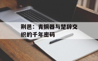荆邑：青铜器与楚辞交织的千年密码