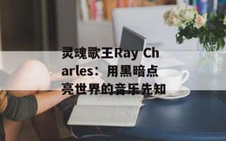 灵魂歌王Ray Charles：用黑暗点亮世界的音乐先知
