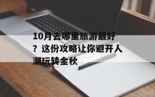 10月去哪里旅游最好？这份攻略让你避开人潮玩转金秋