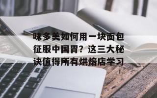 味多美如何用一块面包征服中国胃？这三大秘诀值得所有烘焙店学习