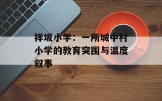 祥坂小学：一所城中村小学的教育突围与温度叙事