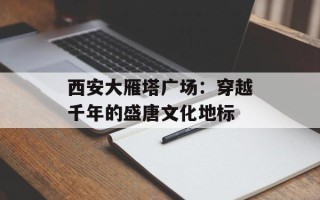 西安大雁塔广场：穿越千年的盛唐文化地标