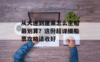 从大连到蓬莱怎么坐船最划算？这份超详细船票攻略请收好