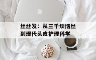 丝丝发：从三千烦恼丝到现代头皮护理科学