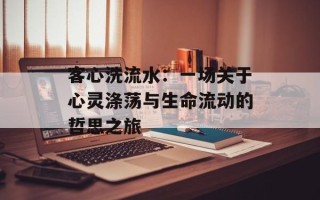 客心洗流水：一场关于心灵涤荡与生命流动的哲思之旅