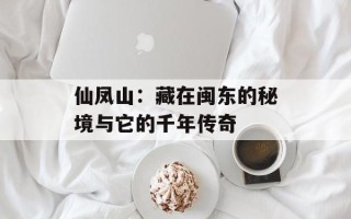 仙凤山：藏在闽东的秘境与它的千年传奇