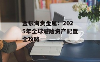 金银海贵金属：2025年全球避险资产配置全攻略