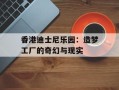 香港迪士尼乐园：造梦工厂的奇幻与现实