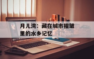 月儿湾：藏在城市褶皱里的水乡记忆