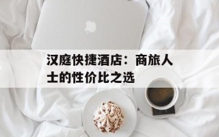 汉庭快捷酒店：商旅人士的性价比之选