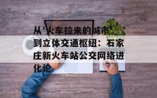 从'火车拉来的城市'到立体交通枢纽：石家庄新火车站公交网络进化论