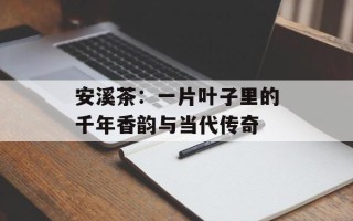 安溪茶：一片叶子里的千年香韵与当代传奇