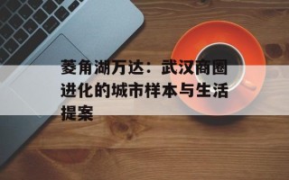 菱角湖万达：武汉商圈进化的城市样本与生活提案