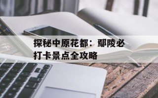 探秘中原花都：鄢陵必打卡景点全攻略
