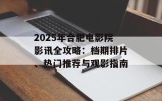 2025年合肥电影院影讯全攻略：档期排片、热门推荐与观影指南