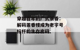 穿越百年的广式茶香：解码莲香楼成为老字号标杆的生存密码