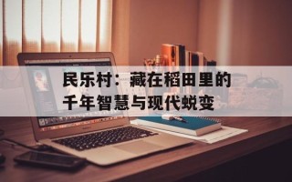 民乐村：藏在稻田里的千年智慧与现代蜕变