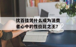 优百佳凭什么成为消费者心中的性价比之王？