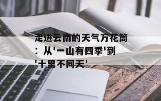 走进云南的天气万花筒：从'一山有四季'到'十里不同天'