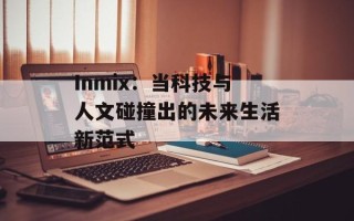 Inmix：当科技与人文碰撞出的未来生活新范式
