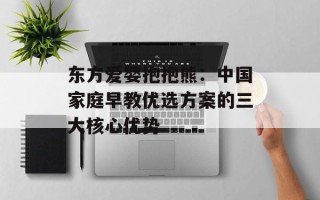 东方爱婴抱抱熊：中国家庭早教优选方案的三大核心优势