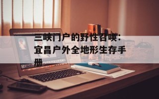 三峡门户的野性召唤：宜昌户外全地形生存手册