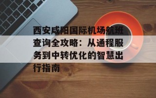西安咸阳国际机场航班查询全攻略：从通程服务到中转优化的智慧出行指南
