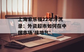 上海家乐福22年浮沉录：外资超市如何在中国市场'接地气'