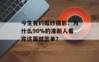 今生有约婚纱摄影：为什么90%的准新人看完这篇就签单？
