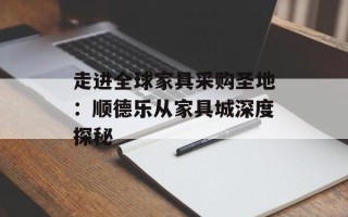 走进全球家具采购圣地：顺德乐从家具城深度探秘