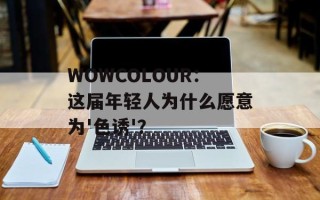 WOWCOLOUR：这届年轻人为什么愿意为'色诱'？