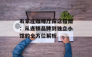 石家庄咖啡厅探店指南：从连锁品牌到独立小馆的全方位解析