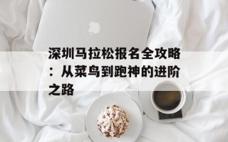 深圳马拉松报名全攻略：从菜鸟到跑神的进阶之路