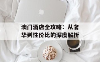 澳门酒店全攻略：从奢华到性价比的深度解析