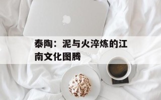 泰陶：泥与火淬炼的江南文化图腾