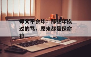 师父不会炸：那些年挨过的骂，原来都是保命符
