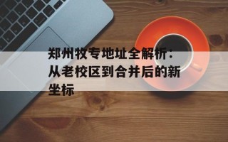 郑州牧专地址全解析：从老校区到合并后的新坐标